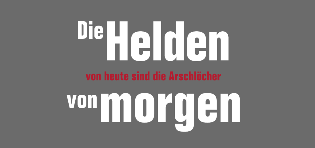 Die Helden von heute sind die Arschlöcher von morgen
