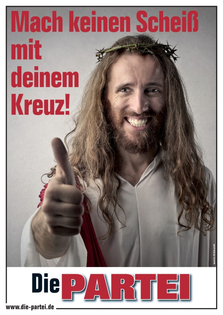 Die PARTEI Onlineplakat, weiß (grau), hochkant
Bild: Ein Mensch mit Dornenkrone, Bart und langen Haaren grinst breit und hält seinen rechten Daumen aufrecht in die Kamera.
Text: Mach keinen Scheiß mit deinem Kreuz!
Die PARTEI