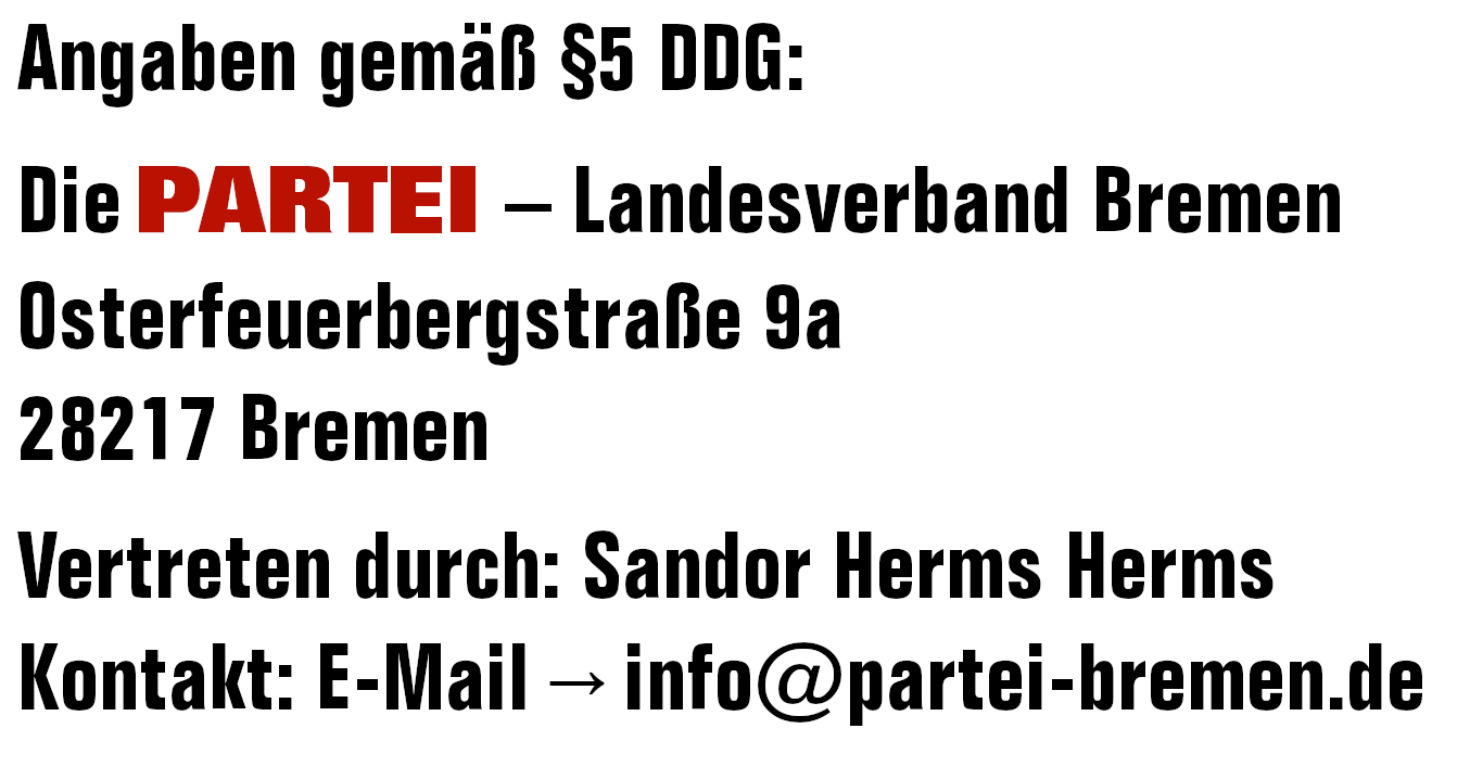 Angaben gemäß §5 DDG:
Die PARTEI – Landesverband Bremen
Osterfeuerbergstraße 9a
28217 Bremen
Vertreten durch: Sandor Herms Herms
Kontakt: E-Mail info(at)partei-bremen.de