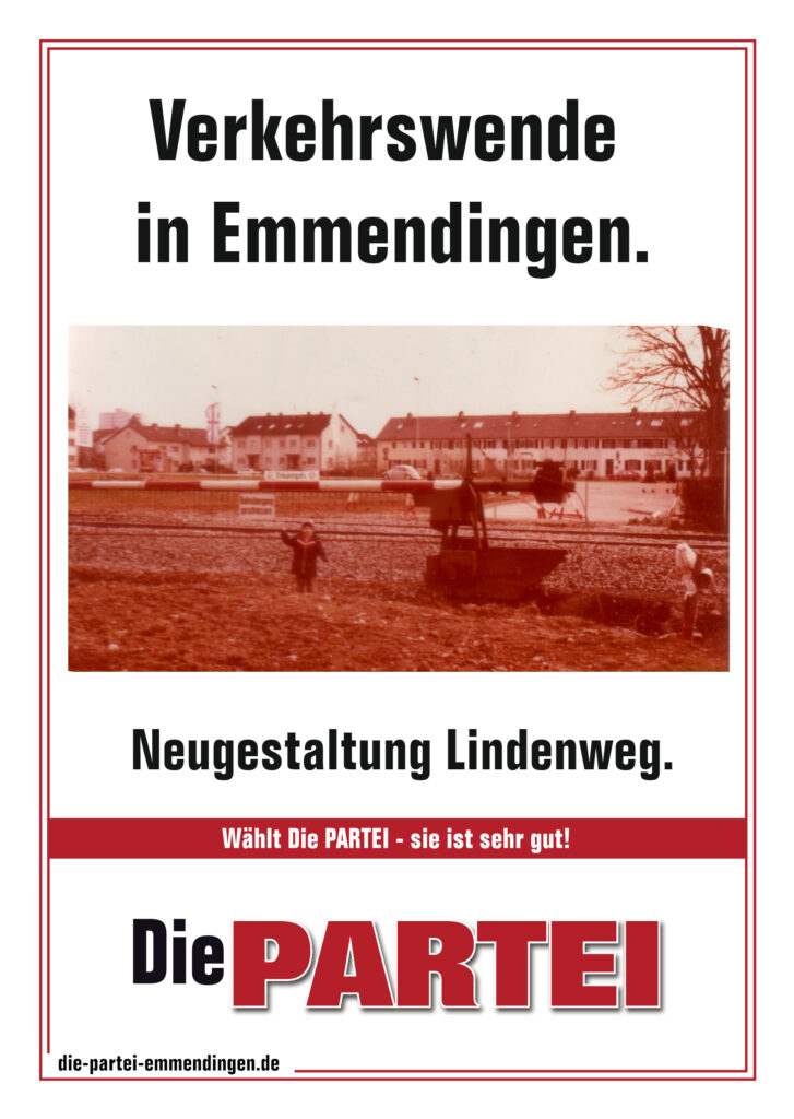 PARTEIplakat weiß Doppelrahmen rot:
Text Verkehrswende in Emmendingen. Neugestaltung Lindenweg.
Ein Foto mit der alten Bahnschranke und einem Kleinkind aus den 70 er Jahren
Wählt Die PARTEI - Sie ist sehr gut
Die PARTEI (Fettes Logo)
https://die-partei-emmendingen.de (Herausgebender Verband)